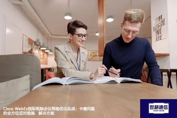Cisco WebEx国际视频会议网络优化实战：卡慢问题的全方位应对措施--解决方案//世耕通信全球WebEx视频会议专网专线
