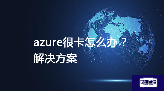azure很卡怎么办 ？--解决方案//世耕通信全球办公专网专线