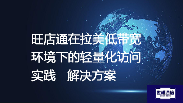 旺店通在拉美低带宽环境下的轻量化访问实践--解决方案//世耕通信全球ERP、OA办公专网专线