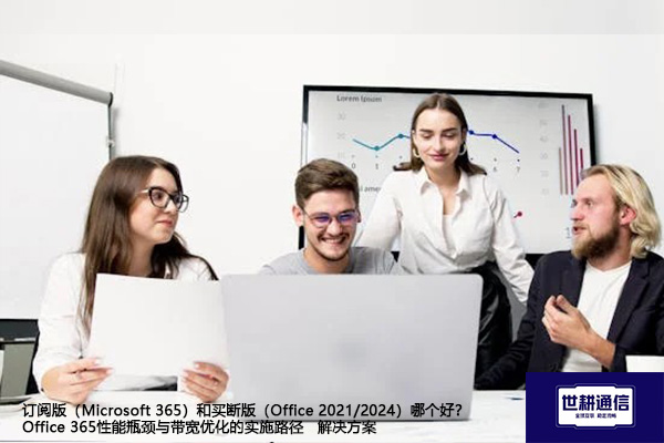 阅版（Microsoft 365）和买断版（Office 2021/2024）哪个好？ Office 365性能瓶颈与带宽优化的实施路径 --解决方案//世耕通信全球办公专网专线