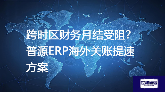 跨时区财务月结受阻？普源ERP海外关账提速方案--解决方案//世耕通信全球ERP、OA办公专网专线