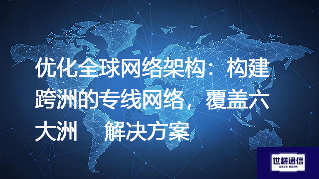 优化全球网络架构：构建跨洲的专线网络，覆盖六大洲 --解决方案//世耕通信全球办公专网专线