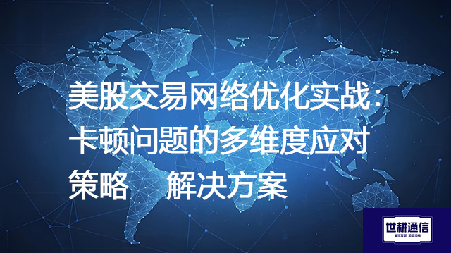 美股交易网络优化实战：卡顿问题的多维度应对策略 --解决方案//世耕通信全球办公专网专线
