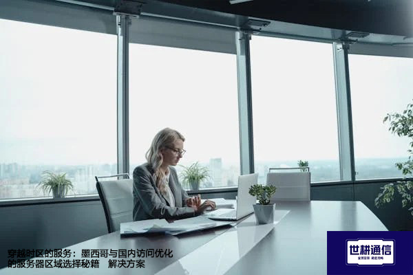 无界限服务：墨西哥与国内访问零延迟的服务器位置决策--解决方案//世耕通信全球办公专网专线