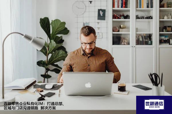 连锁零售企业私有化IM：打通总部、区域与门店沟通链路 --解决方案//世耕通信  即时通讯（IM）私有化部署