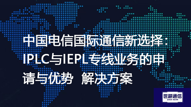 中国电信国际通信新选择：IPLC与IEPL专线业务的申请与优势--解决方案//世耕通信全球办公专网专线
