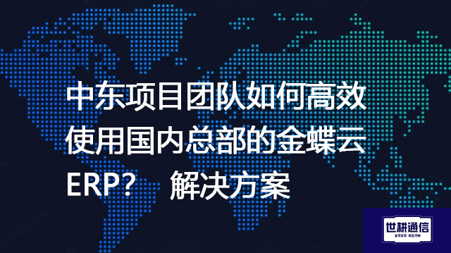 中东项目团队如何高效使用国内总部的金蝶云ERP？--解决方案//世耕通信全球ERP、OA办公专网专线