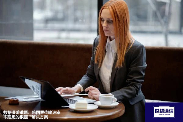 数据漫游难题：跨国界传输速率不理想的根源--解决方案//世耕通信全球办公专网专线
