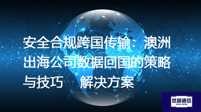 安全合规跨国传输：澳洲出海公司数据回国的策略与技巧--解决方案//世耕通信全球办公专网专线