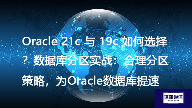 Oracle 21c 与 19c 如何选择？数据库分区实战：合理分区策略，为Oracle数据库提速--解决方案//世耕通信全球办公专网专线