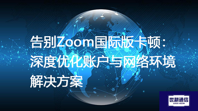 流畅Zoom国际版会议：核心在于网络与账户优化--解决方案//世耕通信全球Zoom视频会议专网专线