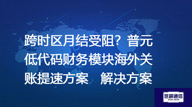 跨时区月结受阻？普元低代码财务模块海外关账提速方案--解决方案//世耕通信全球ERP、OA办公专网专线