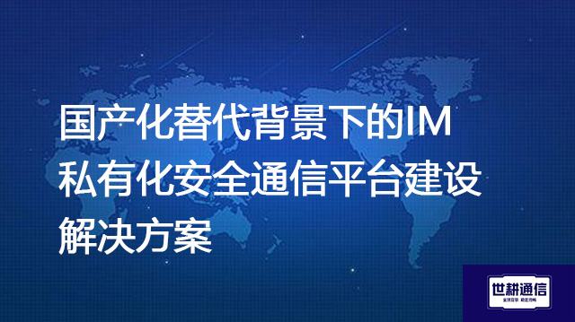 国产化替代背景下的IM私有化安全通信平台建设--解决方案//世耕通信  即时通讯（IM）私有化部署