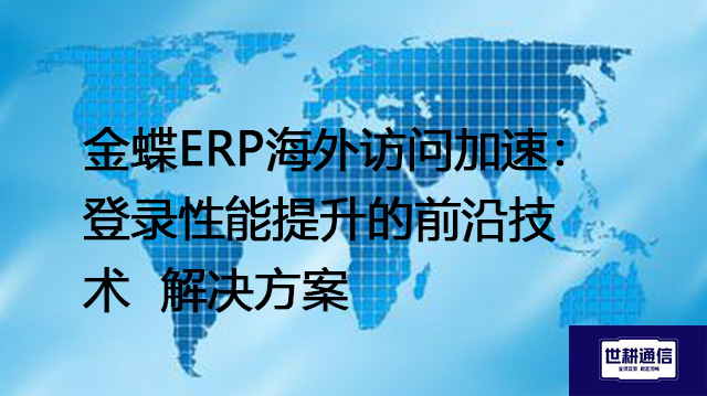 金蝶ERP海外访问加速：登录性能提升的前沿技术--解决方案//世耕通信全球ERP、OA办公专网专线