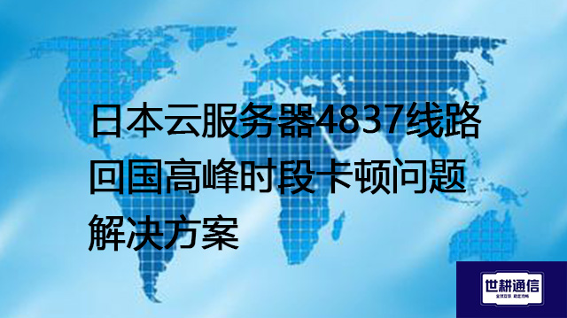 日本云服务器4837回国线路晚高峰游戏掉线严重问题--解决方案//世耕通信全球办公专网专线
