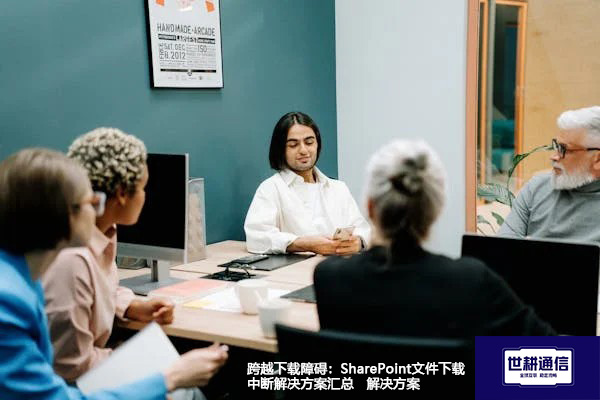 跨越下载障碍：SharePoint文件下载中断解决方案汇总--解决方案//世耕通信全球办公专网专线