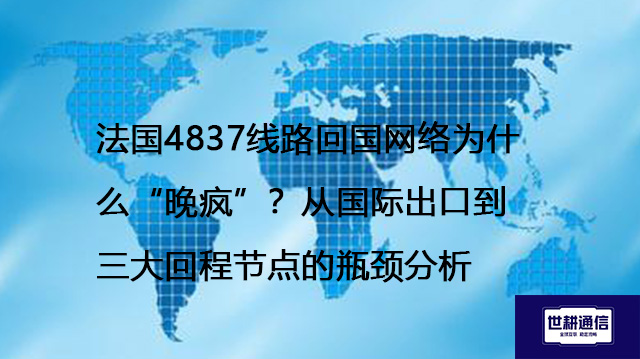 法国4837线路回国网络为什么“晚疯”？从国际出口到三大回程节点的瓶颈分析--解决方案//世耕通信全球办公专网专线
