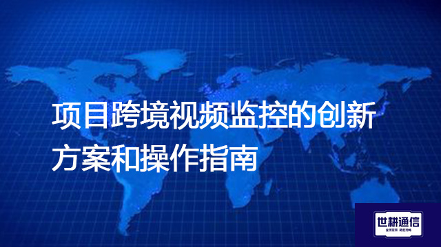 项目跨境视频监控的创新方案和操作指南--解决方案//世耕通信全球视频监控专网