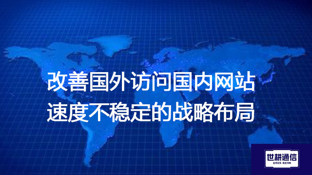 改善国外访问国内网站速度不稳定的战略布局--解决方案//世耕通信全球办公专网专线