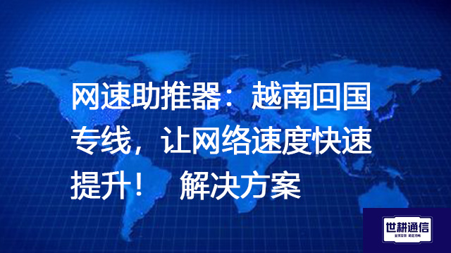 网速助推器：越南回国专线，让网络速度快速提升--解决方案//世耕通信全球办公专网专线