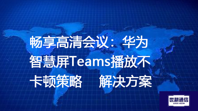 畅享高清会议：华为智慧屏Teams播放不卡顿策略--解决方案//世耕通信全球办公Teams专网