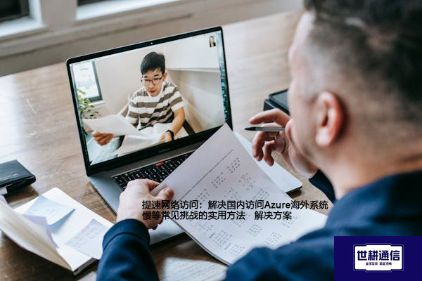 提速网络访问：解决国内访问Azure海外系统慢等常见挑战的实用方法--解决方案//世耕通信全球办公专网专线