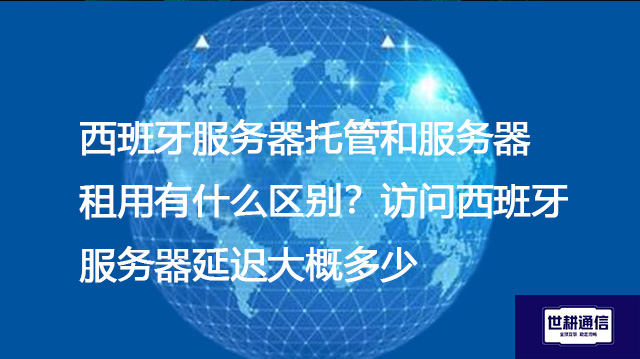 西班牙服务器托管和服务器租用有什么区别？访问西班牙服务器延迟大概多少？--解决方案//世耕通信全球办公专网专线