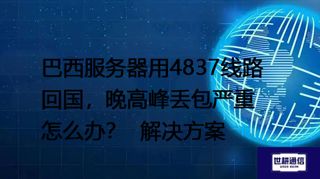 巴西服务器用4837线路回国，晚高峰丢包严重怎么办？--解决方案//世耕通信全球办公专网专线