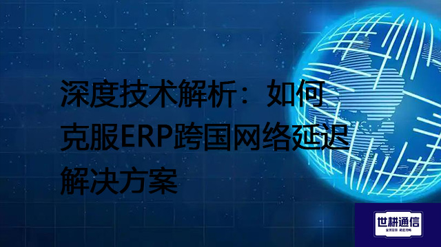 深度技术解析：如何克服ERP跨国网络延迟-- 解决方案//世耕通信全球ERP、OA办公专网专线