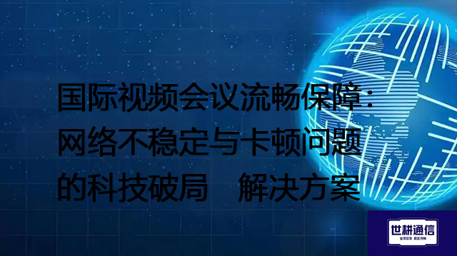 国际视频会议流畅保障：网络不稳定与卡顿问题的科技破局--解决方案//世耕通信全球视频专网专线