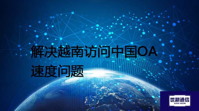 解决越南访问中国OA速度问题-- 解决方案//世耕通信全球ERP、OA办公专网专线