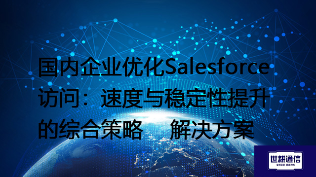 国内企业优化Salesforce访问：速度与稳定性提升的综合策略--解决方案//世耕通信全球办公专网专线