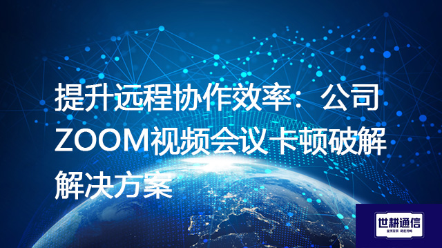 Zoom本地录制和云录制分别存在哪里？提升远程协作效率：公司Zoom视频会议卡顿破解 --解决方案//世耕通信全球Zoom视频会议专网专线