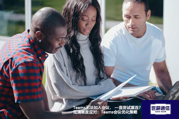 Teams无法加入会议， 一直尝试重连？低清晰度应对：Teams会议优化策略--解决方案//世耕通信全球办公Teams专网