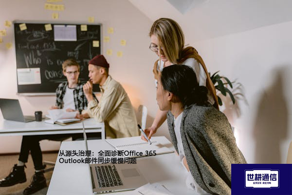 从源头治理：全面诊断Office 365 Outlook邮件同步缓慢问题--解决方案//世耕通信全球办公专网专线