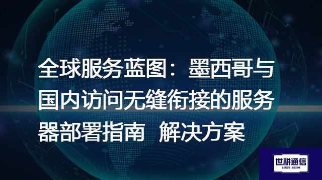 全球服务蓝图：墨西哥与国内访问无缝衔接的服务器部署指南--解决方案//世耕通信全球办公专网专线