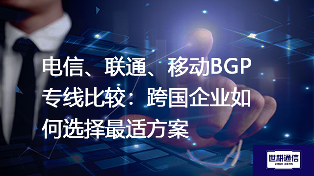 电信、联通、移动BGP专线比较：跨国企业如何选择最适方案--解决方案//世耕通信全球办公专网专线