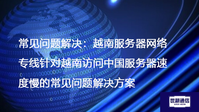 常见问题解决：越南服务器网络专线针对越南访问中国服务器速度慢的常见问题解决方案--世耕通信全球办公专网专线