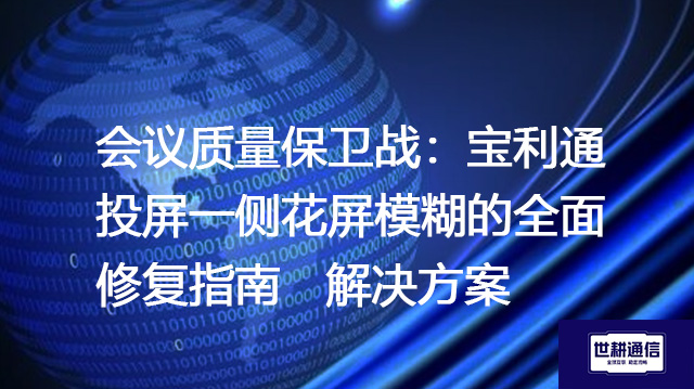 会议质量保卫战：宝利通投屏一侧花屏模糊的全面修复指南--解决方案//世耕通信全球视频专网专线