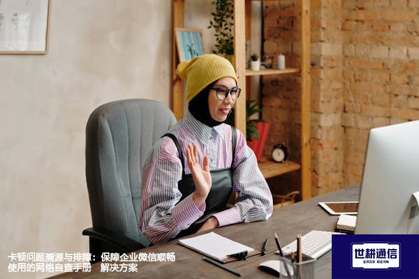 卡顿问题溯源与排障：保障企业微信顺畅使用的网络自查手册--解决方案//世耕通信全球办公专网专线