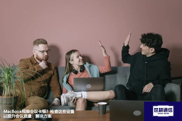 MacBook视频会议卡顿？检查这些设置以提升会议质量--解决方案//世耕通信全球视频专网专线