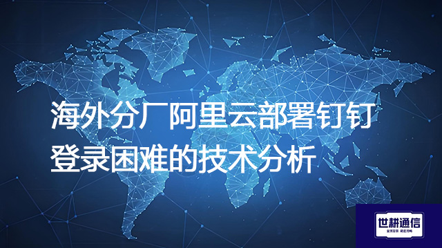 海外分厂阿里云部署钉钉登录困难的技术分析--解决方案//世耕通信全球办公专网专线