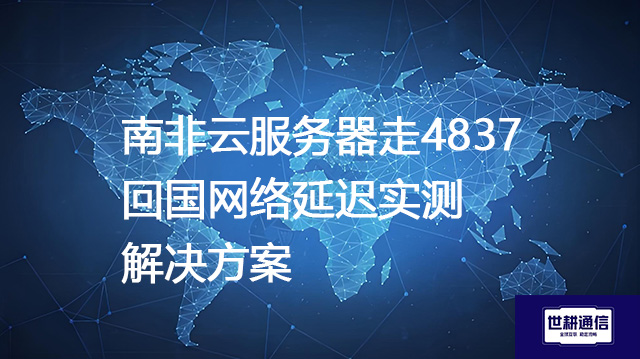 南非云服务器走4837回国网络延迟实测--解决方案//世耕通信全球办公专网专线