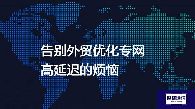 告别外贸优化专网高延迟的烦恼--解决方案//世耕通信全球办公专网专线