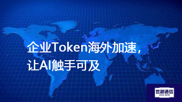 企业Token海外加速，让AI触手可及-- 解决方案//世耕通信全球办公专网专线