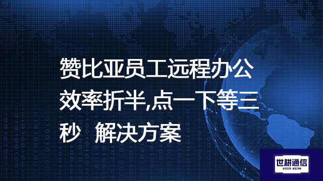 赞比亚员工远程办公效率折半,点一下等三秒--解决方案//世耕通信全球办公专网专线