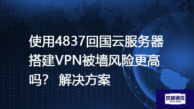 使用4837回国云服务器搭建VPN被墙风险更高吗？--解决方案//世耕通信全球办公专网专线