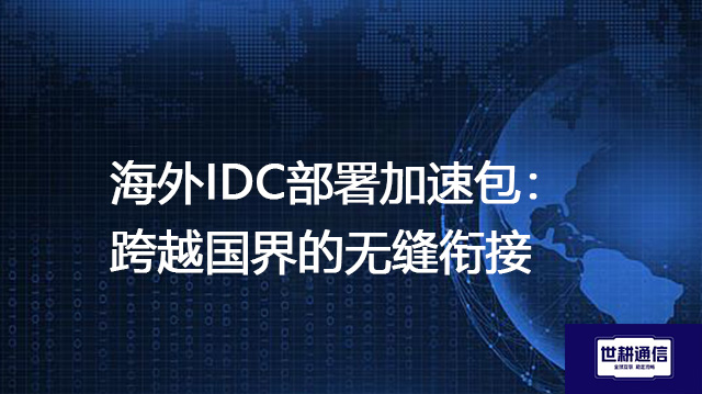 海外IDC部署加速包：跨越国界的无缝衔接--解决方案//世耕通信全球办公专网专线