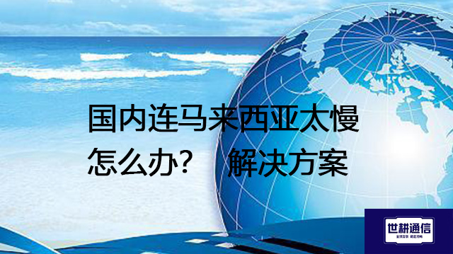 国内连马来西亚太慢怎么办？--解决方案//世耕通信全球办公专网专线