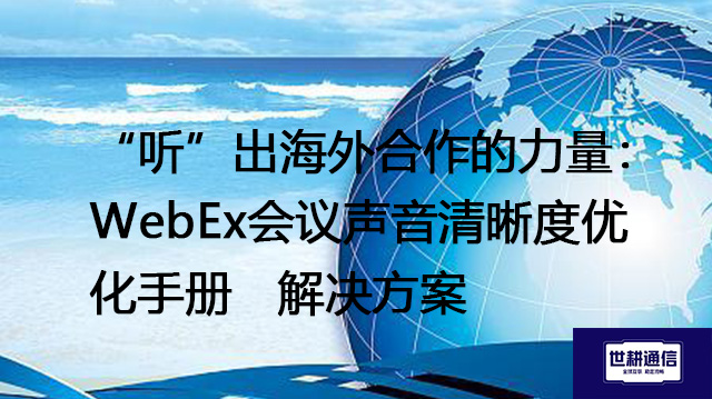 “听”出海外合作的力量：WebEx会议声音清晰度优化手册--解决方案//世耕通信全球WebEx视频会议专网专线